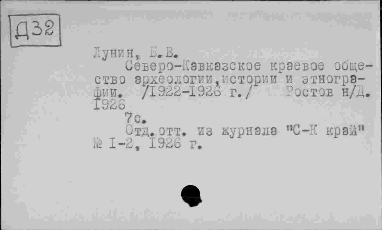 ﻿Д32
Лунин, Б. В.
Северо-Кавказское краевое общество археологии.истории и этнографии. /1922-192д г./ Ростов н/Д. 1926
7с.
Отд. отт. из журнала ”С-К крал” Й 1-2, 1926 г.